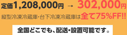 縦型冷凍冷蔵庫・台下冷凍冷蔵庫は全て75％FF!!全国どこでも、配送・設置可能です。