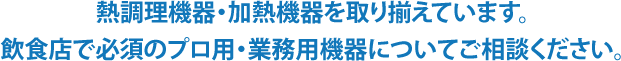 熱調理機器・加熱機器を取り揃えています。飲食店で必須のプロ用・業務用機器についてご相談ください。