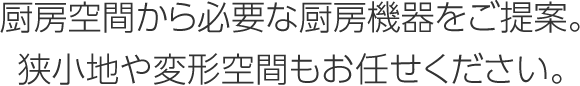 厨房空間から必要な厨房機器をご提案。狭小地や変形空間もお任せください。