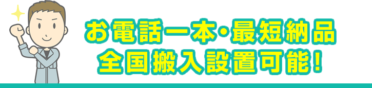 お電話一本・最短納品全国搬入設置可能！