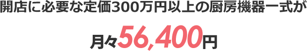 開店に必要な定価300万円以上の厨房機器一式が月々56,400円