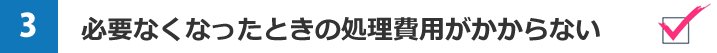必要なくなったときの処理費用がかからない